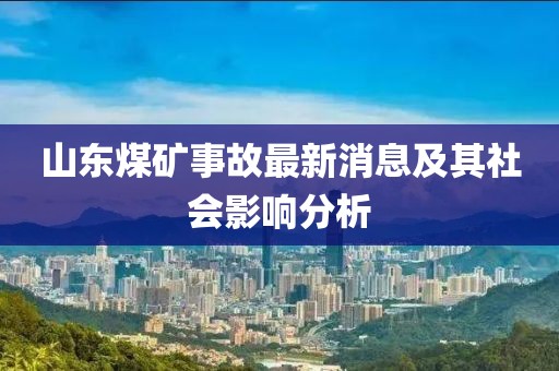 山東煤礦事故最新消息及其社會(huì)影響分析