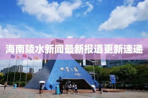 海南陵水新聞最新報道更新速遞