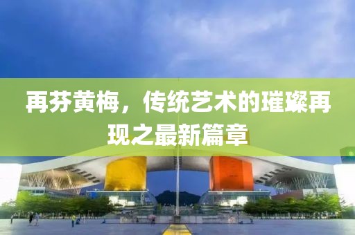 再芬黃梅，傳統(tǒng)藝術(shù)的璀璨再現(xiàn)之最新篇章