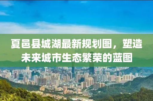 夏邑縣城湖最新規(guī)劃圖，塑造未來城市生態(tài)繁榮的藍圖