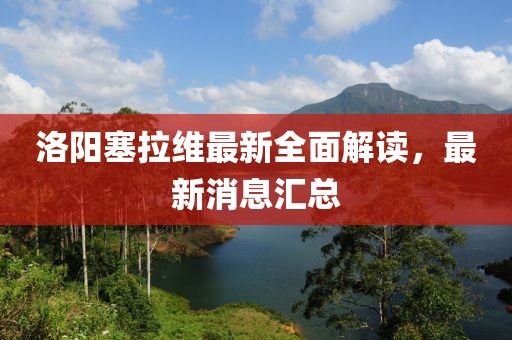 洛陽(yáng)塞拉維最新全面解讀，最新消息匯總