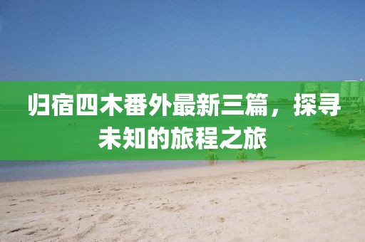 歸宿四木番外最新三篇，探尋未知的旅程之旅