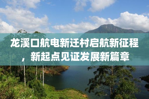龍溪口航電新遷村啟航新征程，新起點見證發(fā)展新篇章