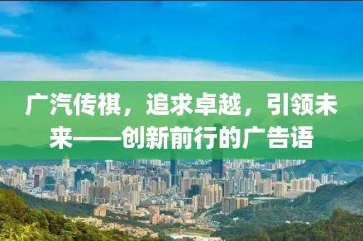 廣汽傳祺，追求卓越，引領(lǐng)未來——創(chuàng)新前行的廣告語
