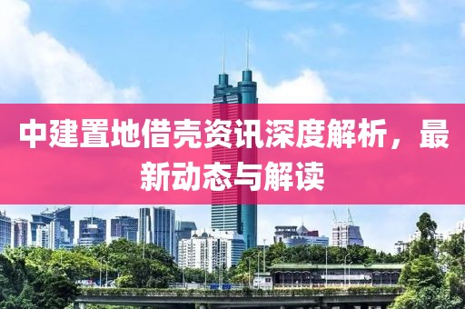 中建置地借殼資訊深度解析，最新動(dòng)態(tài)與解讀