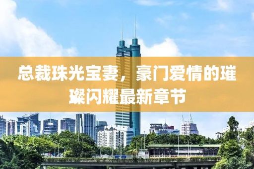 總裁珠光寶妻，豪門愛情的璀璨閃耀最新章節(jié)