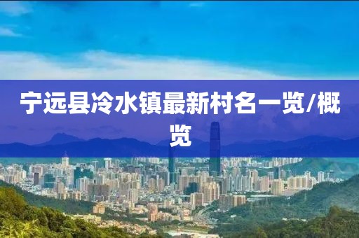 寧遠(yuǎn)縣冷水鎮(zhèn)最新村名一覽/概覽