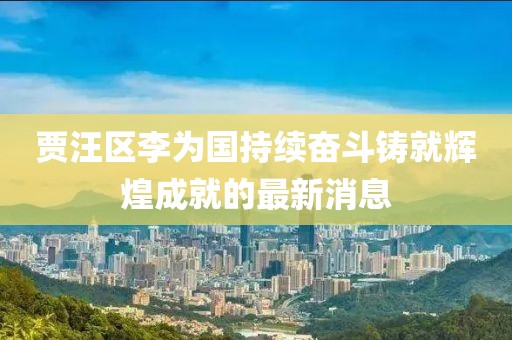 賈汪區(qū)李為國持續(xù)奮斗鑄就輝煌成就的最新消息