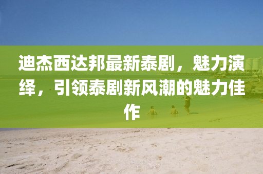 迪杰西達(dá)邦最新泰劇，魅力演繹，引領(lǐng)泰劇新風(fēng)潮的魅力佳作
