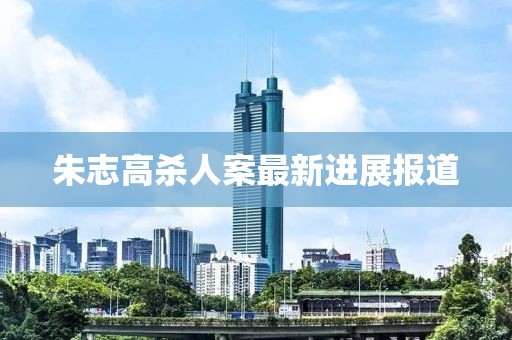 朱志高殺人案最新進(jìn)展報道