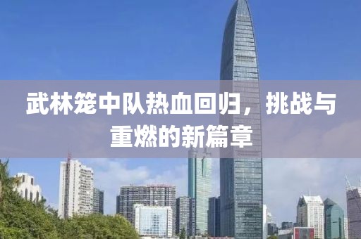 武林籠中隊熱血回歸，挑戰(zhàn)與重燃的新篇章