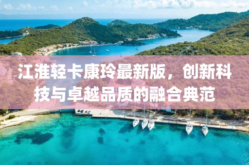 江淮輕卡康玲最新版，創(chuàng)新科技與卓越品質(zhì)的融合典范
