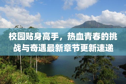 校園貼身高手，熱血青春的挑戰(zhàn)與奇遇最新章節(jié)更新速遞