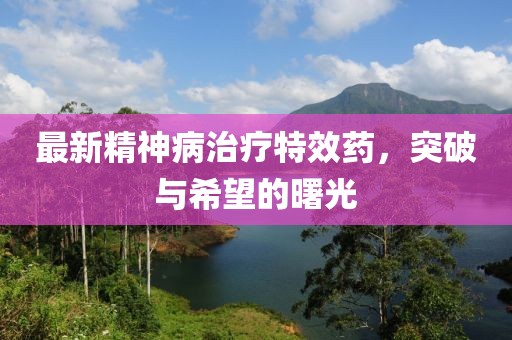 最新精神病治療特效藥，突破與希望的曙光