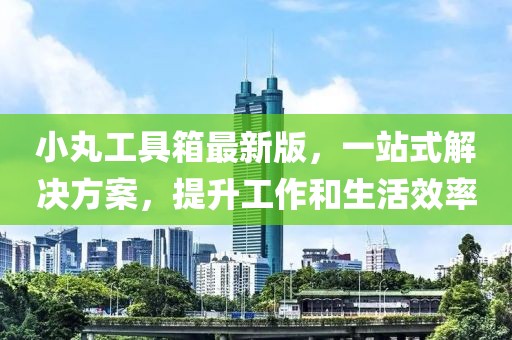 小丸工具箱最新版，一站式解決方案，提升工作和生活效率