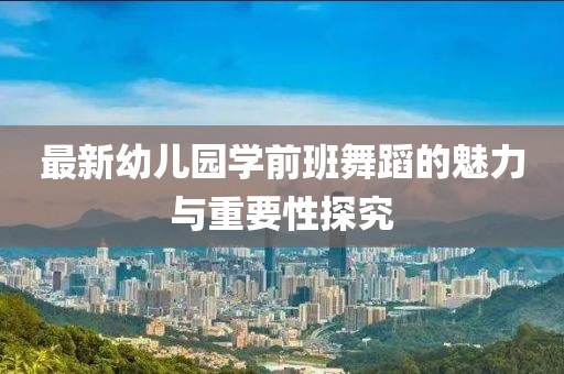 最新幼兒園學(xué)前班舞蹈的魅力與重要性探究