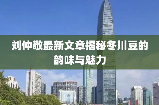 劉仲敬最新文章揭秘冬川豆的韻味與魅力