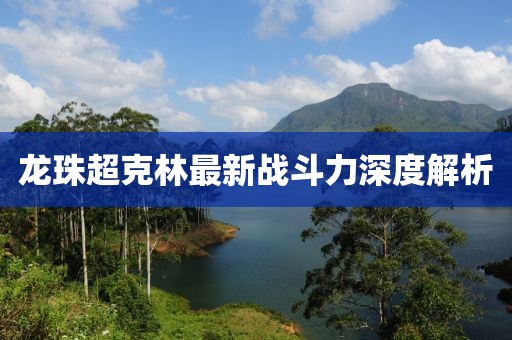 龍珠超克林最新戰(zhàn)斗力深度解析