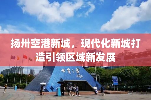 揚(yáng)卅空港新城，現(xiàn)代化新城打造引領(lǐng)區(qū)域新發(fā)展
