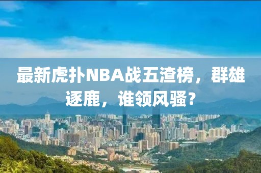 最新虎撲NBA戰(zhàn)五渣榜，群雄逐鹿，誰領(lǐng)風(fēng)騷？