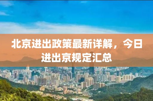 北京進(jìn)出政策最新詳解，今日進(jìn)出京規(guī)定匯總