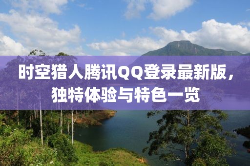 時空獵人騰訊QQ登錄最新版，獨特體驗與特色一覽
