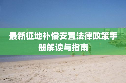 最新征地補(bǔ)償安置法律政策手冊解讀與指南