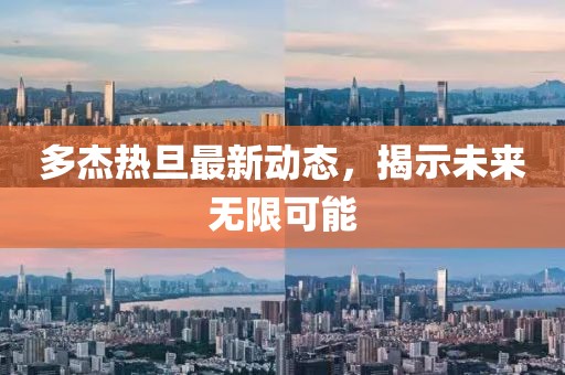 多杰熱旦最新動態(tài)，揭示未來無限可能