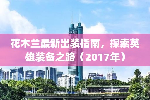 花木蘭最新出裝指南，探索英雄裝備之路（2017年）