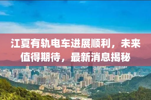江夏有軌電車進展順利，未來值得期待，最新消息揭秘