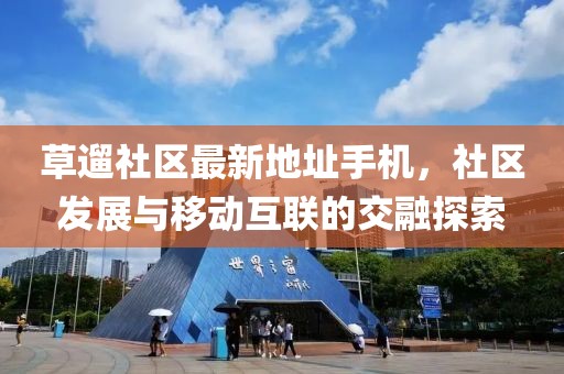 草遛社區(qū)最新地址手機(jī)，社區(qū)發(fā)展與移動(dòng)互聯(lián)的交融探索