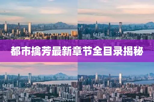都市擒芳最新章節(jié)全目錄揭秘