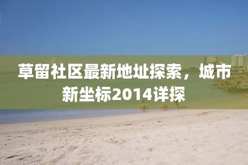 草留社區(qū)最新地址探索，城市新坐標2014詳探