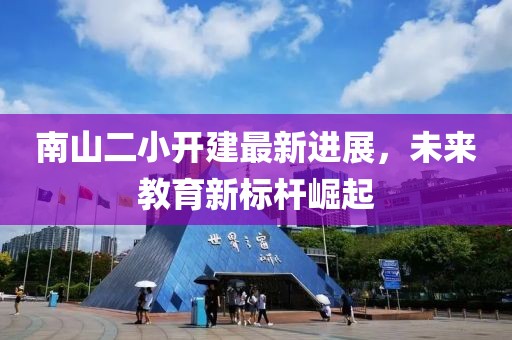 南山二小開建最新進展，未來教育新標(biāo)桿崛起