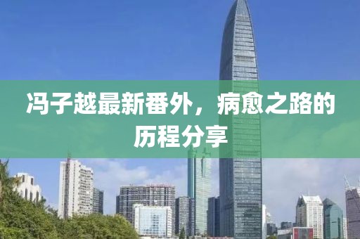 馮子越最新番外，病愈之路的歷程分享