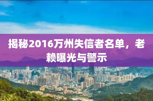 揭秘2016萬州失信者名單，老賴曝光與警示