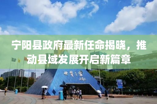 寧陽縣政府最新任命揭曉，推動(dòng)縣域發(fā)展開啟新篇章