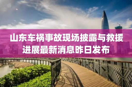 山東車禍?zhǔn)鹿尸F(xiàn)場披露與救援進(jìn)展最新消息昨日發(fā)布