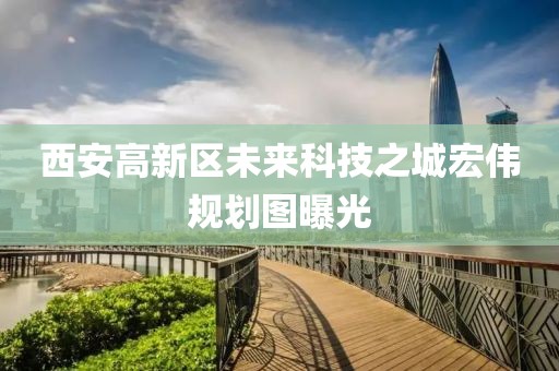 西安高新區(qū)未來科技之城宏偉規(guī)劃圖曝光