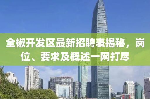 全椒開發(fā)區(qū)最新招聘表揭秘，崗位、要求及概述一網(wǎng)打盡