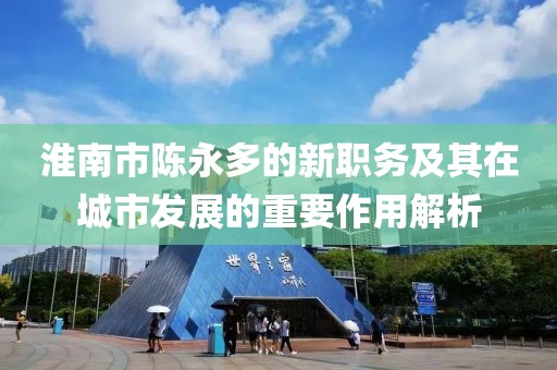 淮南市陳永多的新職務(wù)及其在城市發(fā)展的重要作用解析
