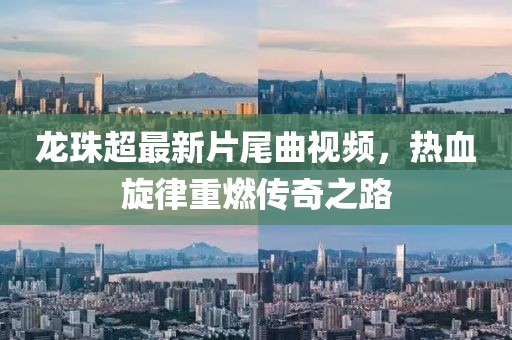 龍珠超最新片尾曲視頻，熱血旋律重燃傳奇之路