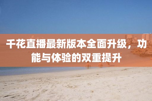 千花直播最新版本全面升級，功能與體驗的雙重提升