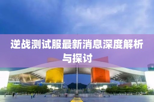 逆戰(zhàn)測(cè)試服最新消息深度解析與探討