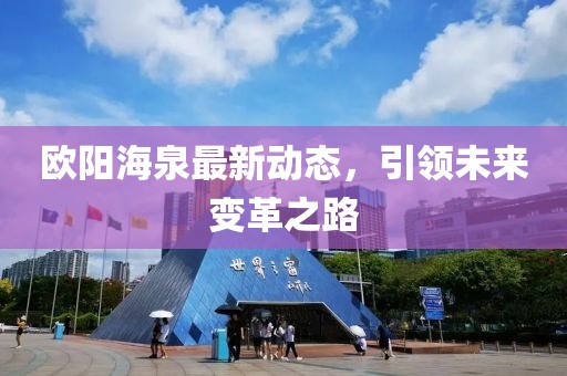 歐陽海泉最新動態(tài)，引領(lǐng)未來變革之路