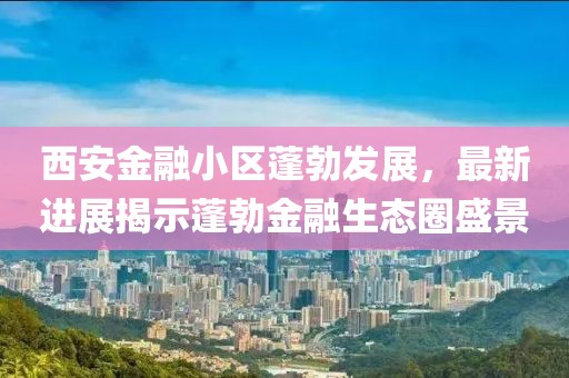 西安金融小區(qū)蓬勃發(fā)展，最新進(jìn)展揭示蓬勃金融生態(tài)圈盛景