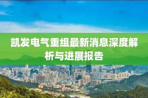 凱發(fā)電氣重組最新消息深度解析與進(jìn)展報(bào)告