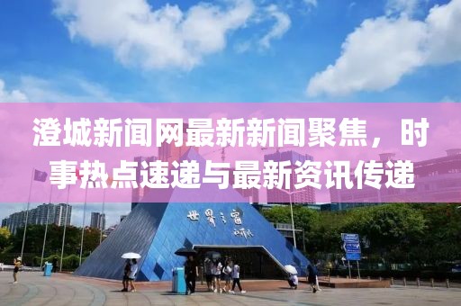 澄城新聞網(wǎng)最新新聞聚焦，時(shí)事熱點(diǎn)速遞與最新資訊傳遞