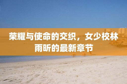 榮耀與使命的交織，女少校林雨昕的最新章節(jié)