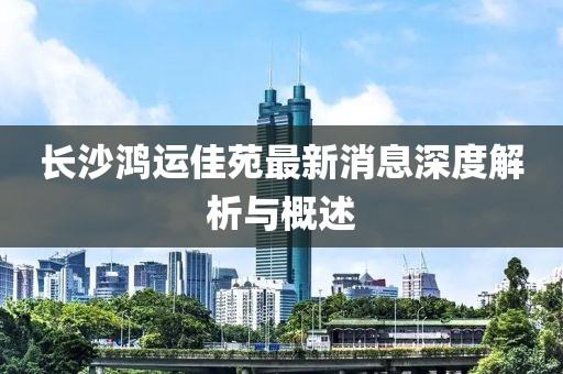 長(zhǎng)沙鴻運(yùn)佳苑最新消息深度解析與概述